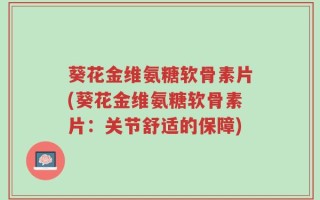 葵花金维氨糖软骨素片(葵花金维氨糖软骨素片：关节舒适的保障)