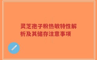 灵芝孢子粉热敏特性解析及其储存注意事项