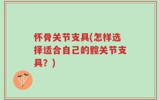 怀骨关节支具(怎样选择适合自己的髋关节支具？)