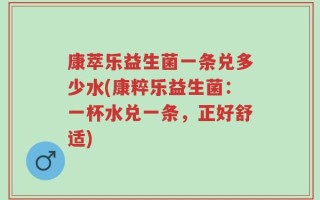 康萃乐益生菌一条兑多少水(康粹乐益生菌：一杯水兑一条，正好舒适)