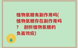植物氨糖有副作用吗(植物氨糖存在副作用吗？  剖析植物氨糖的负面效应)