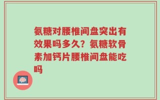 氨糖对腰椎间盘突出有效果吗多久？氨糖软骨素加钙片腰椎间盘能吃吗