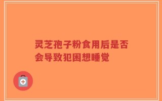 灵芝孢子粉食用后是否会导致犯困想睡觉