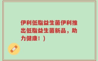 伊利低脂益生菌伊利推出低脂益生菌新品，助力健康！)