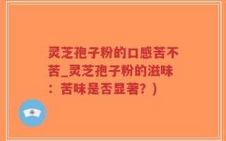 灵芝孢子粉的口感苦不苦_灵芝孢子粉的滋味：苦味是否显著？)