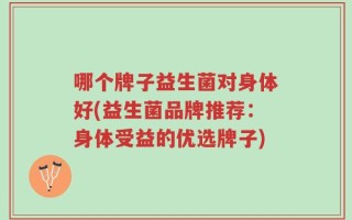 哪个牌子益生菌对身体好(益生菌品牌推荐：身体受益的优选牌子)
