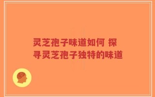灵芝孢子味道如何 探寻灵芝孢子独特的味道