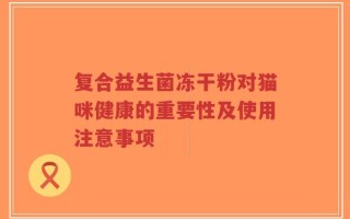 复合益生菌冻干粉对猫咪健康的重要性及使用注意事项