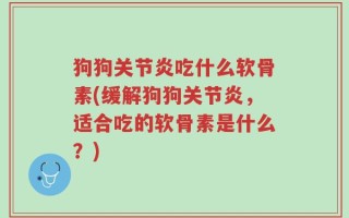 狗狗关节炎吃什么软骨素(缓解狗狗关节炎，适合吃的软骨素是什么？)