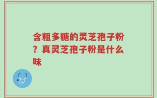 含粗多糖的灵芝孢子粉？真灵芝孢子粉是什么味