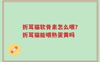 折耳猫软骨素怎么喂？折耳猫能喂熟蛋黄吗