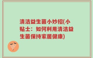 清洁益生菌小妙招(小贴士：如何利用清洁益生菌保持家居健康)