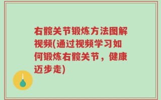 右髋关节锻炼方法图解视频(通过视频学习如何锻炼右髋关节，健康迈步走)