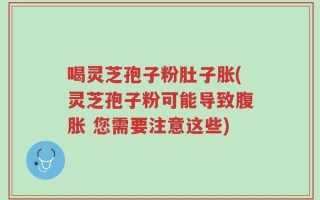 喝灵芝孢子粉肚子胀(灵芝孢子粉可能导致腹胀 您需要注意这些)