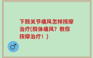 下肢关节痛风怎样按摩治疗(肢体痛风？教你按摩治疗！)