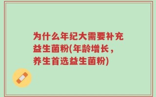 为什么年纪大需要补充益生菌粉(年龄增长，养生首选益生菌粉)