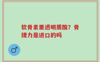 软骨素里透明质酸？骨捷力是进口的吗