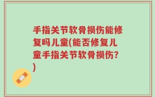 手指关节软骨损伤能修复吗儿童(能否修复儿童手指关节软骨损伤？)