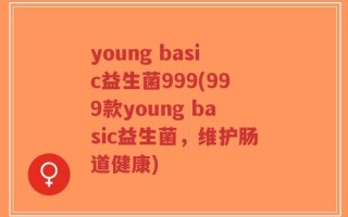 young basic益生菌999(999款young basic益生菌，维护肠道健康)