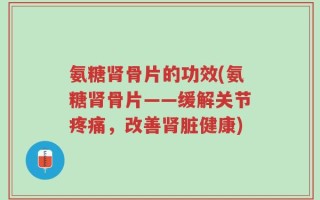 氨糖肾骨片的功效(氨糖肾骨片——缓解关节疼痛，改善肾脏健康)