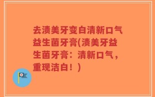 去渍美牙变白清新口气益生菌牙膏(渍美牙益生菌牙膏：清新口气，重现洁白！)