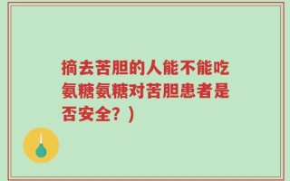 摘去苦胆的人能不能吃氨糖氨糖对苦胆患者是否安全？)