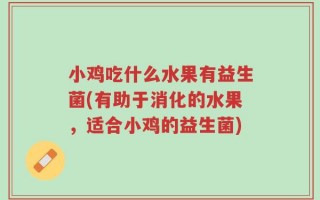 小鸡吃什么水果有益生菌(有助于消化的水果，适合小鸡的益生菌)
