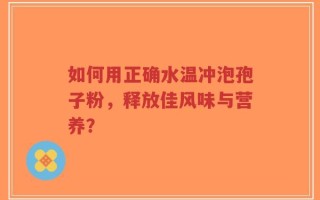 如何用正确水温冲泡孢子粉，释放佳风味与营养？