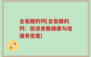 含氨糖的钙(含氨糖的钙：促进骨骼健康与增强骨密度)