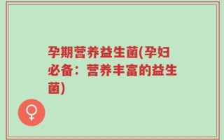 孕期营养益生菌(孕妇必备：营养丰富的益生菌)