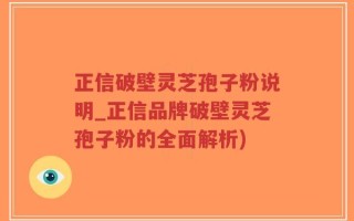 正信破壁灵芝孢子粉说明_正信品牌破壁灵芝孢子粉的全面解析)