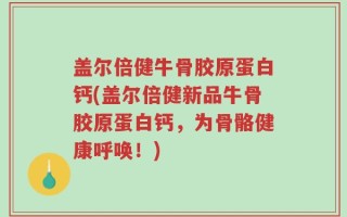 盖尔倍健牛骨胶原蛋白钙(盖尔倍健新品牛骨胶原蛋白钙，为骨骼健康呼唤！)
