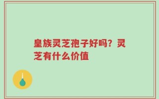 皇族灵芝孢子好吗？灵芝有什么价值