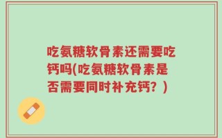吃氨糖软骨素还需要吃钙吗(吃氨糖软骨素是否需要同时补充钙？)