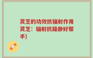 灵芝的功效抗辐射作用灵芝：辐射抗躁静好帮手)