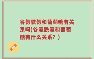谷氨酰氨和葡萄糖有关系吗(谷氨酰氨和葡萄糖有什么关系？)