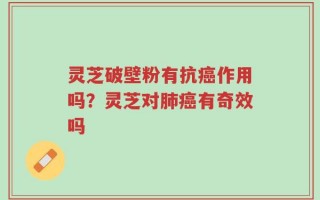 灵芝破壁粉有抗癌作用吗？灵芝对肺癌有奇效吗