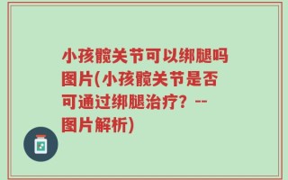 小孩髋关节可以绑腿吗图片(小孩髋关节是否可通过绑腿治疗？--图片解析)