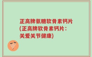 正高牌氨糖软骨素钙片(正高牌软骨素钙片：关爱关节健康)