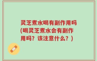 灵芝煮水喝有副作用吗(喝灵芝煮水会有副作用吗？该注意什么？)