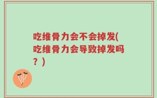 吃维骨力会不会掉发(吃维骨力会导致掉发吗？)