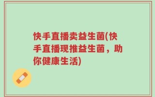 快手直播卖益生菌(快手直播现推益生菌，助你健康生活)