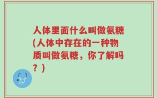 人体里面什么叫做氨糖(人体中存在的一种物质叫做氨糖，你了解吗？)