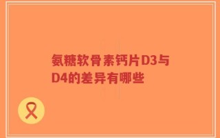 氨糖软骨素钙片D3与D4的差异有哪些