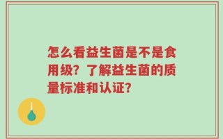 怎么看益生菌是不是食用级？了解益生菌的质量标准和认证？