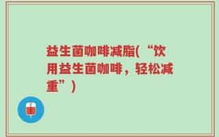 益生菌咖啡减脂(“饮用益生菌咖啡，轻松减重”)