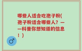 哪些人适合吃孢子粉(孢子粉适合哪些人？——科普你想知道的信息！)