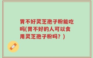 胃不好灵芝孢子粉能吃吗(胃不好的人可以食用灵芝孢子粉吗？)