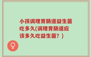 小孩调理胃肠道益生菌吃多久(调理胃肠道应该多久吃益生菌？)
