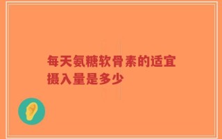 每天氨糖软骨素的适宜摄入量是多少